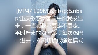 [MP4/ 109M]&nbsp;&nbsp;重庆敏感女客户生怕我拔出来，一直喊我不要走不要走。平时严肃的闷骚婊，每次鸡巴一进去，立刻切换成骚逼模式