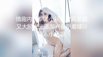 情趣内衣泰国小妖乳房真是圆又大脱光光添屌兴奋趴着硬JJ插入小屁眼