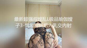 最新超强叔嫂乱L极品瑜伽嫂子3-情趣网袜后入乳交内射