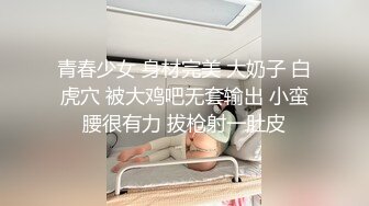 青春少女 身材完美 大奶子 白虎穴 被大鸡吧无套输出 小蛮腰很有力 拔枪射一肚皮