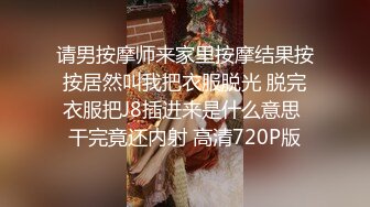 请男按摩师来家里按摩结果按按居然叫我把衣服脱光 脱完衣服把J8插进来是什么意思 干完竟还内射 高清720P版