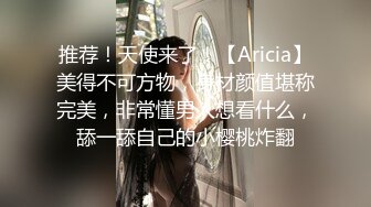 推荐！天使来了！【Aricia】美得不可方物，身材颜值堪称完美，非常懂男人想看什么，舔一舔自己的小樱桃炸翻