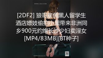 [2DF2] 狼哥雇佣黑人留学生酒店嫖妓偷拍小黑带来非洲同乡900元约炮长沙少妇卖淫女[MP4/83MB][BT种子]