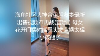 海角社区大神合租朋友妻最新出售视频??再战(莹姐）母女花开门操射嘴里头发上操太猛小孩醒了