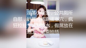 ❤️❤️淫荡小骚货，公共厕所自慰，扒开内裤跳蛋塞穴，疯狂拉扯，高潮喷水，假屌放在地上，骑乘抽插