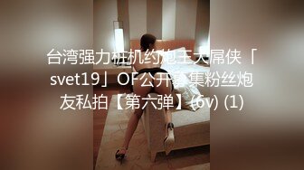 台湾强力桩机约炮王大屌侠「svet19」OF公开募集粉丝炮友私拍【第六弹】(6v) (1)