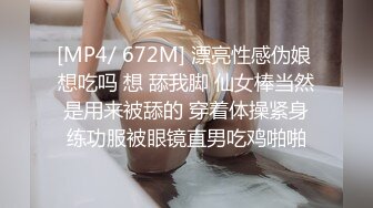 [MP4/ 672M] 漂亮性感伪娘 想吃吗 想 舔我脚 仙女棒当然是用来被舔的 穿着体操紧身练功服被眼镜直男吃鸡啪啪