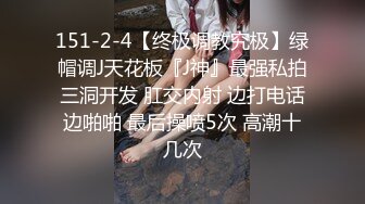 151-2-4【终极调教究极】绿帽调J天花板『J神』最强私拍三洞开发 肛交内射 边打电话边啪啪 最后操喷5次 高潮十几次