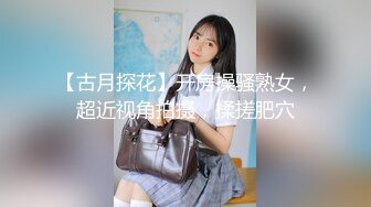 【古月探花】开房操骚熟女，超近视角拍摄，揉搓肥穴