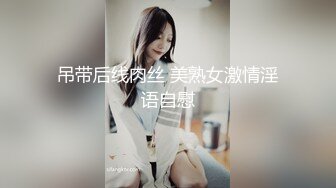 吊带后线肉丝 美熟女激情淫语自慰