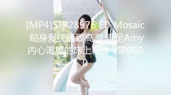 [MP4]STP28976 ED Mosaic 贴身爱抚极致高潮 满足Amy内心渴望的床上秘技 VIP0600