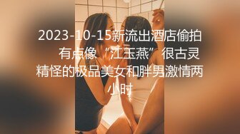 2023-10-15新流出酒店偷拍❤️有点像“江玉燕”很古灵精怪的极品美女和胖男激情两小时