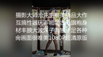 摄影大师沧先生唯美精品大作互搞性器玩弄啪啪古风旗袍身材丰腴大波妹子肉感十足各种肏画面很唯美1080P超清原版