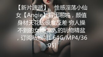 【新片速遞】 ⚡性感淫荡小仙女【Angie】露出啪啪，颜值身材天花板极度反差 穷人操不到的女神 富人的玩物精盆，订阅私拍4[1.64G/MP4/36:05]