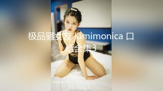 极品骚女友 Kimimonica 口活全集3