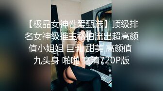 【极品女神性爱甄选】顶级排名女神级推主私拍流出超高颜值小姐姐 巨乳 甜美 高颜值 九头身 啪啪 高清720P版