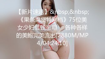 【新片速遞】&nbsp;&nbsp;《果条果贷特别档》75位美女少妇借钱逾期❤️各种各样的美鲍完美流出[2880M/MP4/04:24:10]