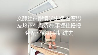 文静丝袜眼镜学生婊,看着男友J8还有点娇羞,手握住慢慢套弄,小夥翻身插进去