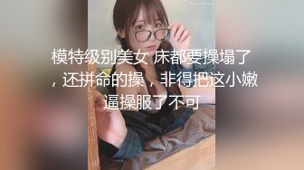 模特级别美女 床都要操塌了，还拼命的操，非得把这小嫩逼操服了不可