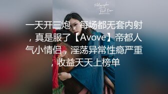 一天开三炮，每场都无套内射，真是服了【Avove】帝都人气小情侣，淫荡异常性瘾严重，收益天天上榜单