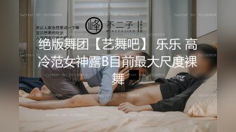 绝版舞团【艺舞吧】 乐乐 高冷范女神露B目前最大尺度裸舞