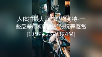 人体拍摄大师与玛格丽特-一些反差母狗调教扩张玩弄鉴赏[179P+23V/324M]