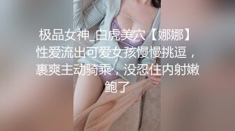 极品女神_白虎美穴【娜娜】性爱流出可爱女孩慢慢挑逗，裹爽主动骑乘，没忍住内射嫩鲍了