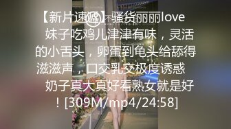 【新片速遞】骚货丽丽love❤️妹子吃鸡儿津津有味，灵活的小舌头，卵蛋到龟头给舔得滋滋声，口交乳交极度诱惑❤️奶子真大真好看熟女就是好！[309M/mp4/24:58]