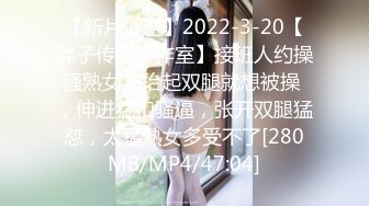 【新片速遞】2022-3-20【胖子传媒工作室】接班人约操骚熟女，抬起双腿就想被操 ，伸进猛扣骚逼，张开双腿猛怼，太猛熟女多受不了[280MB/MP4/47:04]