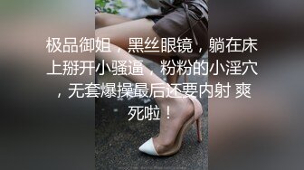 极品御姐，黑丝眼镜，躺在床上掰开小骚逼，粉粉的小淫穴，无套爆操最后还要内射 爽死啦！