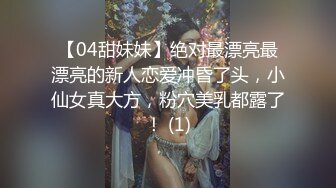 【04甜妹妹】绝对最漂亮最漂亮的新人恋爱冲昏了头，小仙女真大方，粉穴美乳都露了！ (1)