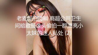 老麦厕拍特輯 商超公共卫生间暗藏摄像头偷拍一群漂亮小太妹的迷人私处 (2)