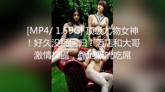 [MP4/ 1.59G] 顶级尤物女神！好久没播回归！酒店和大哥激情操逼，跪地吸吮吃屌