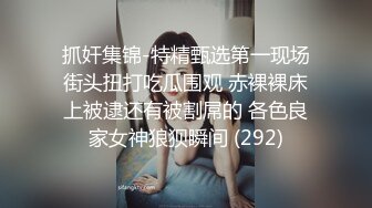 抓奸集锦-特精甄选第一现场街头扭打吃瓜围观 赤裸裸床上被逮还有被割屌的 各色良家女神狼狈瞬间 (292)