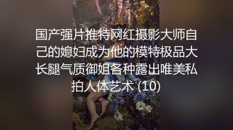 国产强片推特网红摄影大师自己的媳妇成为他的模特极品大长腿气质御姐各种露出唯美私拍人体艺术 (10)