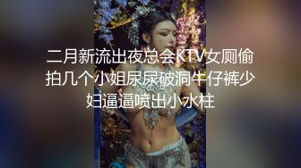 二月新流出夜总会KTV女厕偷拍几个小姐尿尿破洞牛仔裤少妇逼逼喷出小水柱