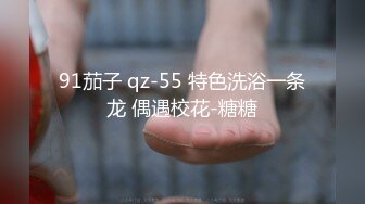 91茄子 qz-55 特色洗浴一条龙 偶遇校花-糖糖