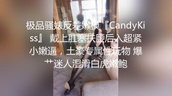 极品骚婊反差嫩模『CandyKiss』 戴上肛塞扶腰后入超紧小嫩逼，土豪专属性玩物 爆艹迷人湿滑白虎嫩鲍