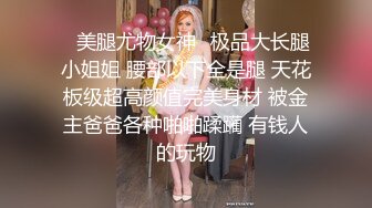 ✿美腿尤物女神✿极品大长腿小姐姐 腰部以下全是腿 天花板级超高颜值完美身材 被金主爸爸各种啪啪蹂躏 有钱人的玩物