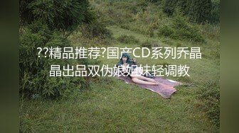 ??精品推荐?国产CD系列乔晶晶出品双伪娘姐妹轻调教