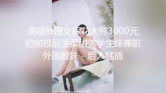 高端外围女探花大熊3000元约啪极品温柔甜美学生妹兼职外围靓妹 - 后入猛插